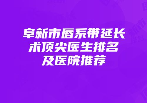 阜新市唇系带延长术顶尖医生排名及医院推荐