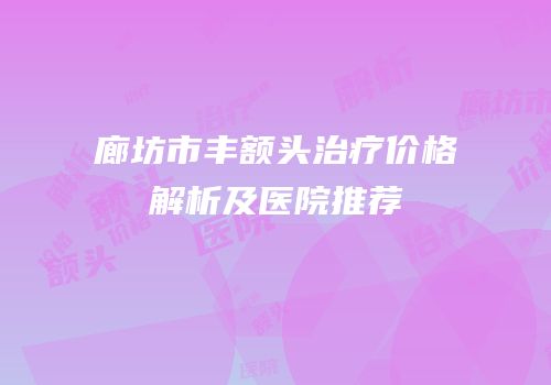 廊坊市丰额头治疗价格解析及医院推荐