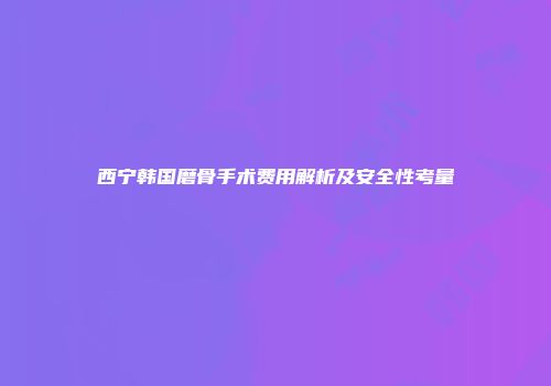 西宁韩国磨骨手术费用解析及安全性考量
