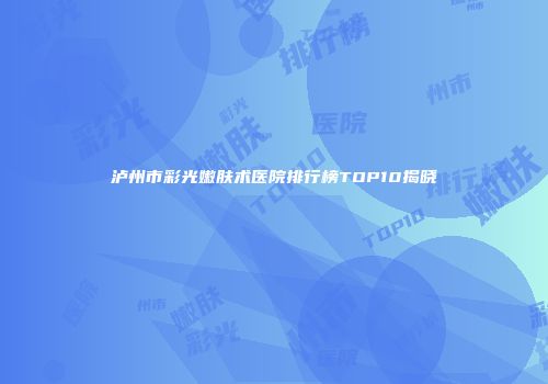 泸州市彩光嫩肤术医院排行榜TOP10揭晓