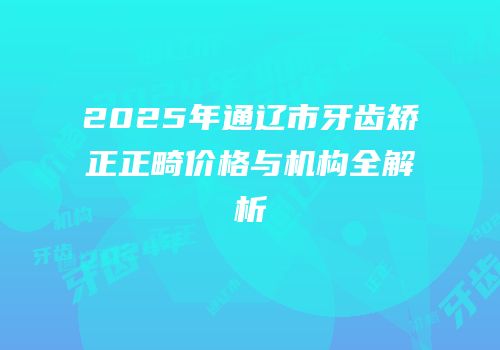 2025年通辽市牙齿矫正正畸价格与机构全解析