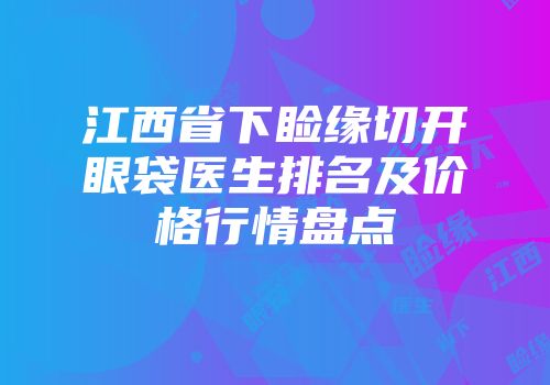 江西省下睑缘切开眼袋医生排名及价格行情盘点
