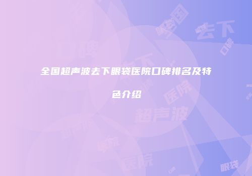 全国超声波去下眼袋医院口碑排名及特色介绍