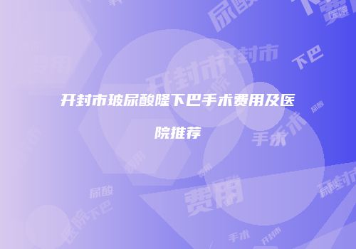 开封市玻尿酸隆下巴手术费用及医院推荐