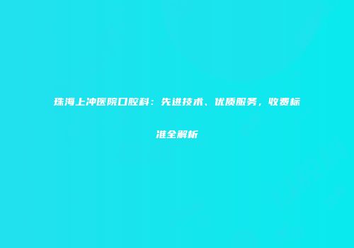 珠海上冲医院口腔科：先进技术、优质服务，收费标准全解析