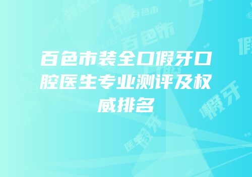 百色市装全口假牙口腔医生专业测评及权威排名