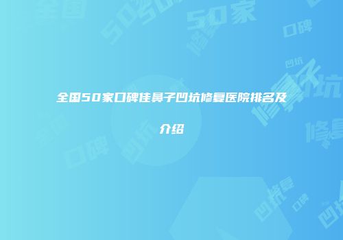 全国50家口碑佳鼻子凹坑修复医院排名及介绍