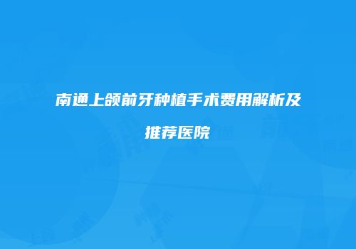 南通上颌前牙种植手术费用解析及推荐医院