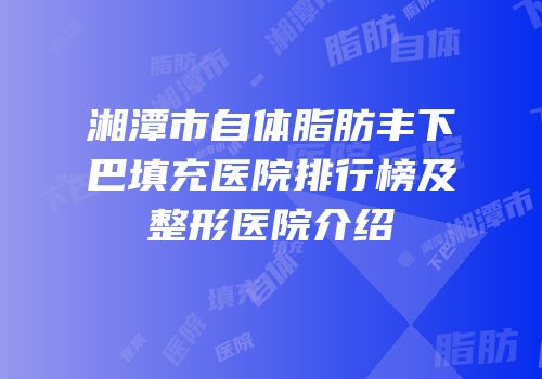 湘潭市自体脂肪丰下巴填充医院排行榜及整形医院介绍