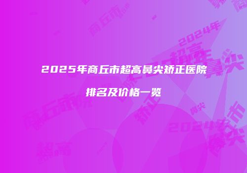 2025年商丘市超高鼻尖矫正医院排名及价格一览