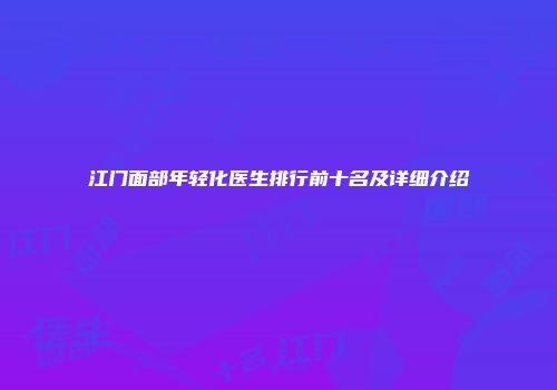 江门面部年轻化医生排行前十名及详细介绍