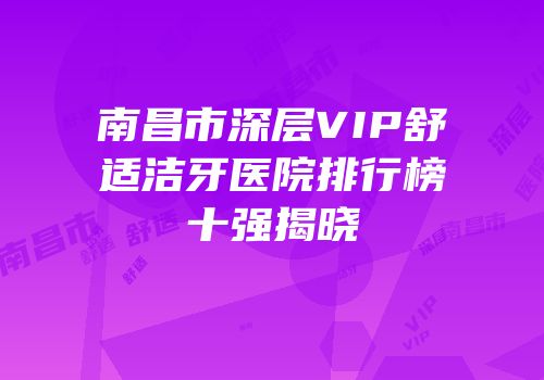 南昌市深层VIP舒适洁牙医院排行榜十强揭晓
