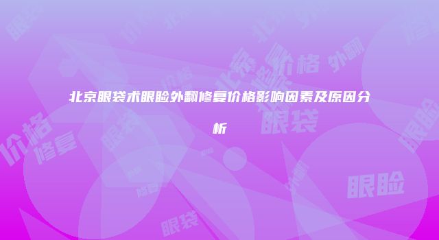 北京眼袋术眼睑外翻修复价格影响因素及原因分析
