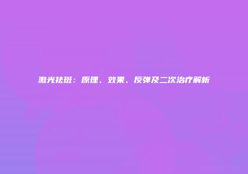 激光祛斑：原理、效果、反弹及二次治疗解析