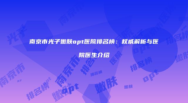 南京市光子嫩肤opt医院排名榜：权威解析与医院医生介绍
