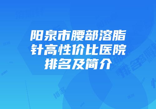 阳泉市腰部溶脂针高性价比医院排名及简介