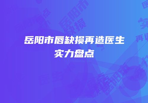 岳阳市唇缺损再造医生实力盘点