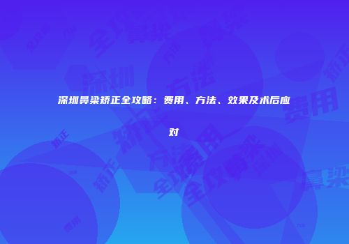 深圳鼻梁矫正全攻略：费用、方法、效果及术后应对