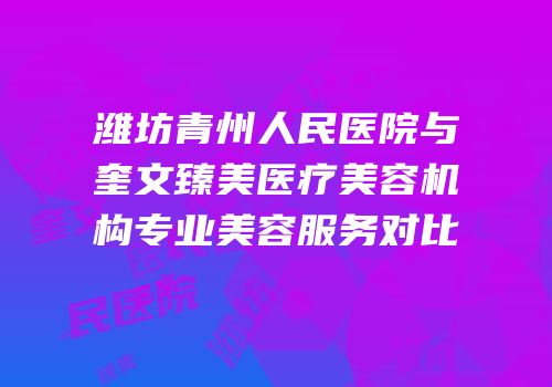 潍坊青州人民医院与奎文臻美医疗美容机构专业美容服务对比