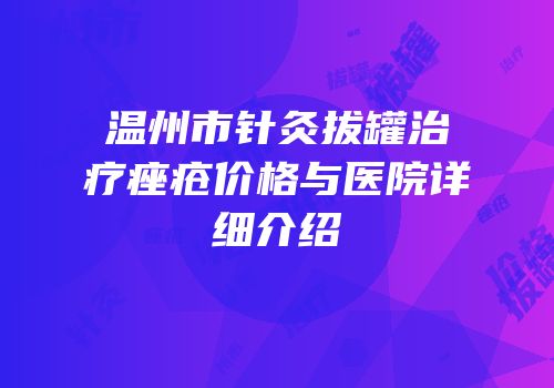 温州市针灸拔罐治疗痤疮价格与医院详细介绍