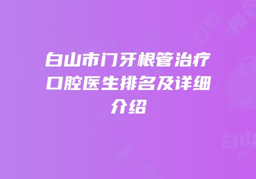 白山市门牙根管治疗口腔医生排名及详细介绍