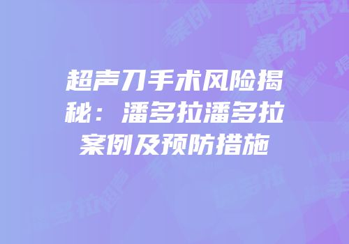 超声刀手术风险揭秘：潘多拉潘多拉案例及预防措施