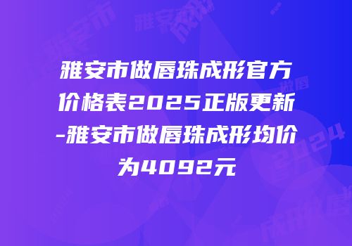 雅安市做唇珠成形官方价格表2025正版更新-雅安市做唇珠成形均价为4092元