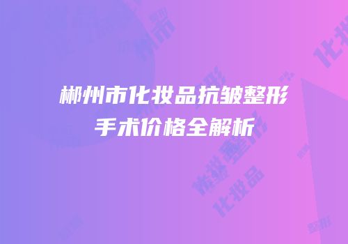 郴州市化妆品抗皱整形手术价格全解析