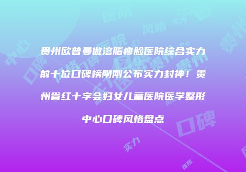 贵州欧普曼做溶脂瘦脸医院综合实力前十位口碑榜刚刚公布实力封神！贵州省红十字会妇女儿童医院医学整形中心口碑风格盘点