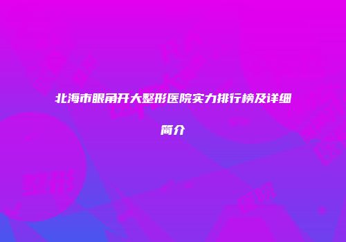 北海市眼角开大整形医院实力排行榜及详细简介