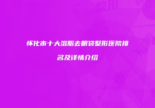 怀化市十大溶脂去眼袋整形医院排名及详情介绍