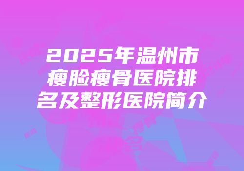 2025年温州市瘦脸瘦骨医院排名及整形医院简介