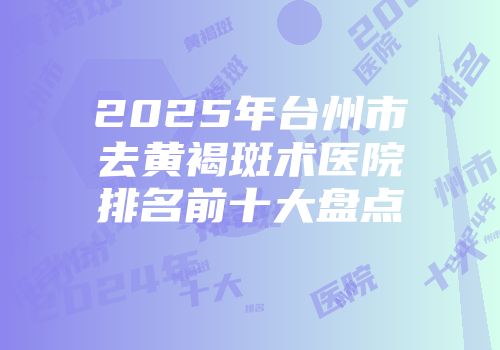 2025年台州市去黄褐斑术医院排名前十大盘点