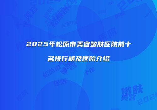 2025年松原市美容嫩肤医院前十名排行榜及医院介绍