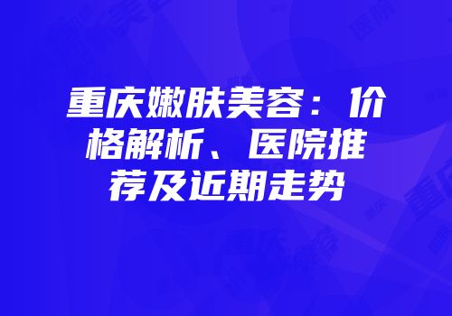 重庆嫩肤美容：价格解析、医院推荐及近期走势