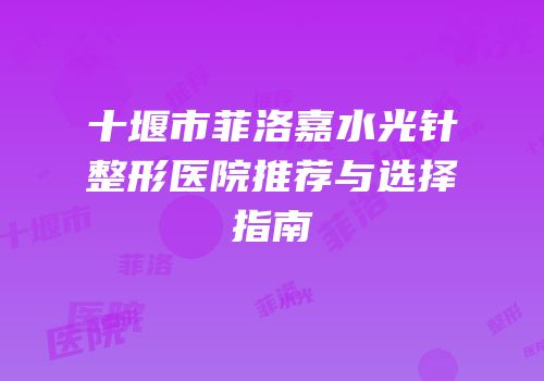 十堰市菲洛嘉水光针整形医院推荐与选择指南