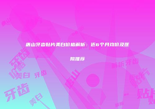 唐山牙齿贴片美白价格解析：近6个月均价及医院推荐