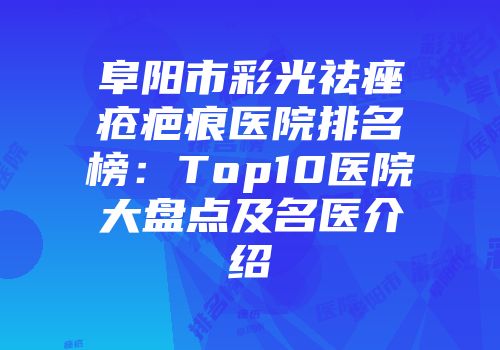 阜阳市彩光祛痤疮疤痕医院排名榜：Top10医院大盘点及名医介绍