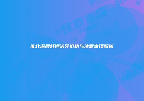 淮北深层舒适洁牙价格与注意事项解析