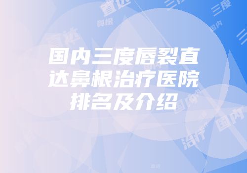 国内三度唇裂直达鼻根治疗医院排名及介绍