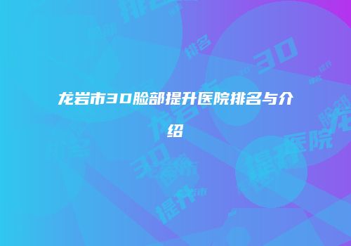 龙岩市3D脸部提升医院排名与介绍