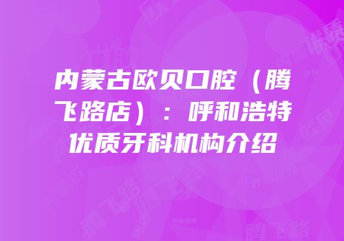 内蒙古欧贝口腔（腾飞路店）：呼和浩特优质牙科机构介绍