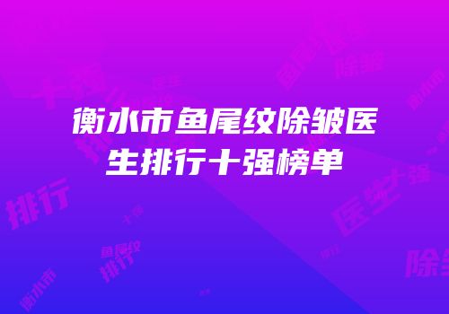 衡水市鱼尾纹除皱医生排行十强榜单