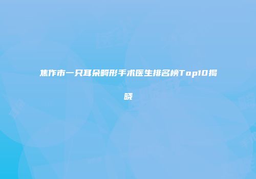 焦作市一只耳朵畸形手术医生排名榜Top10揭晓