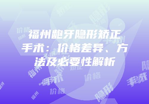 福州龅牙隐形矫正手术：价格差异、方法及必要性解析