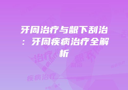 牙周治疗与龈下刮治：牙周疾病治疗全解析