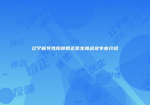 辽宁省牙性反颌矫正医生排名及专业介绍