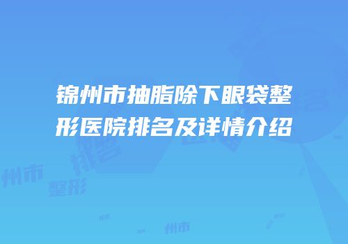锦州市抽脂除下眼袋整形医院排名及详情介绍
