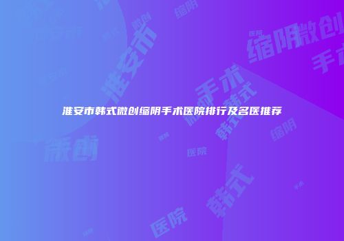 淮安市韩式微创缩阴手术医院排行及名医推荐
