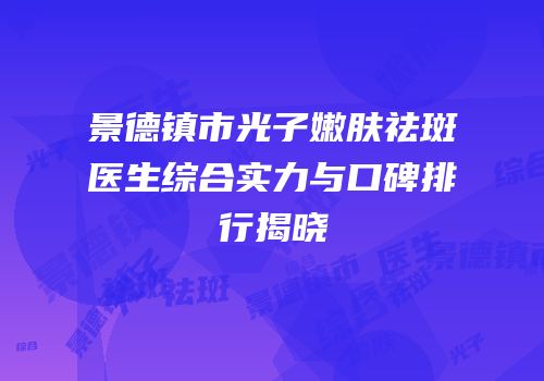 景德镇市光子嫩肤祛斑医生综合实力与口碑排行揭晓